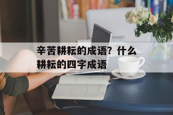 辛苦耕耘的成语？什么耕耘的四字成语-第1张图片-