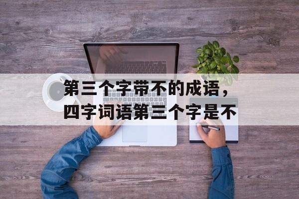 第三个字带不的成语，四字词语第三个字是不-第1张图片-