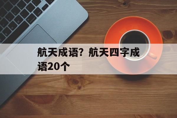 航天成语？航天四字成语20个-第1张图片-