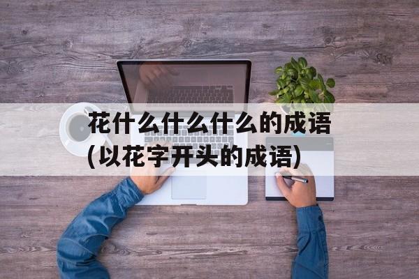 花什么什么什么的成语(以花字开头的成语)-第1张图片-