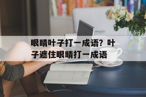 眼睛叶子打一成语？叶子遮住眼睛打一成语-第1张图片-