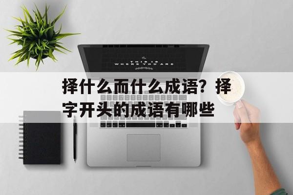 择什么而什么成语？择字开头的成语有哪些-第1张图片-