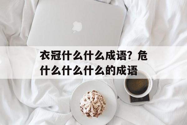 衣冠什么什么成语？危什么什么什么的成语-第1张图片-