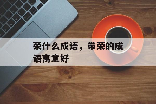 荣什么成语，带荣的成语寓意好-第1张图片-