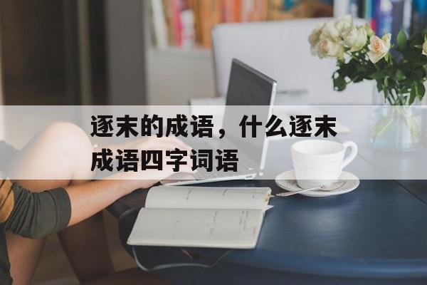 逐末的成语，什么逐末成语四字词语-第1张图片-