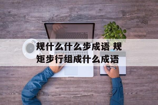 规什么什么步成语 规矩步行组成什么成语-第1张图片-