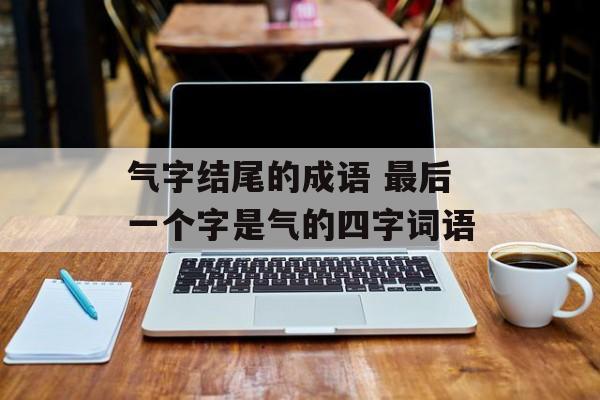 气字结尾的成语 最后一个字是气的四字词语-第1张图片-