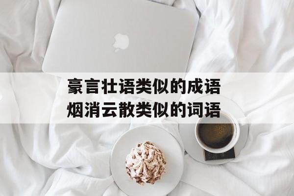 豪言壮语类似的成语 烟消云散类似的词语-第1张图片-