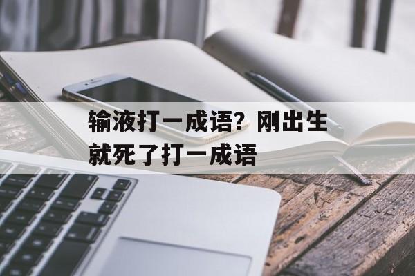 输液打一成语？刚出生就死了打一成语-第1张图片-