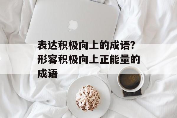 表达积极向上的成语？形容积极向上正能量的成语-第1张图片-
