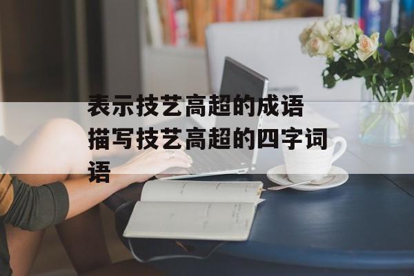 表示技艺高超的成语 描写技艺高超的四字词语-第1张图片-
