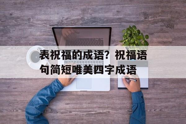 表祝福的成语？祝福语句简短唯美四字成语-第1张图片-