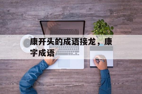 康开头的成语接龙，康字成语-第1张图片-
