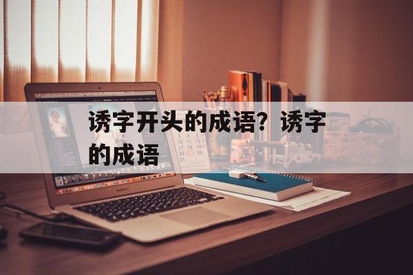 诱字开头的成语？诱字的成语-第1张图片-