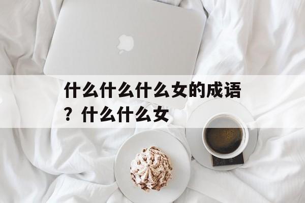 什么什么什么女的成语？什么什么女-第1张图片-