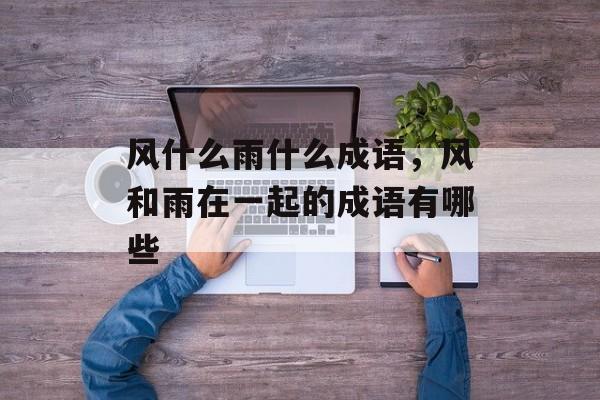 风什么雨什么成语，风和雨在一起的成语有哪些-第1张图片-