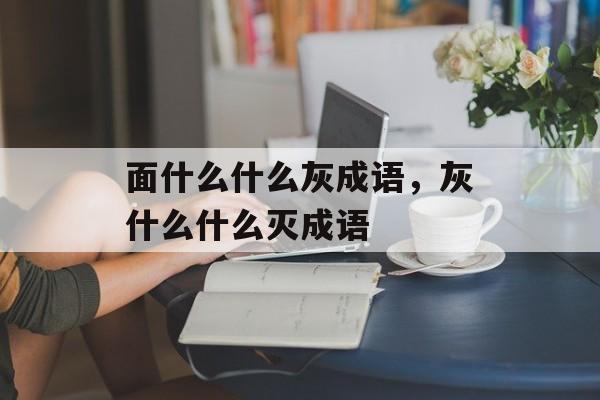 面什么什么灰成语，灰什么什么灭成语-第1张图片-
