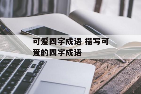 可爱四字成语 描写可爱的四字成语-第1张图片-