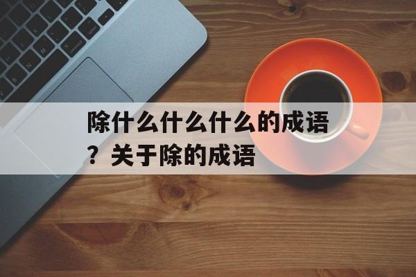 除什么什么什么的成语？关于除的成语-第1张图片-