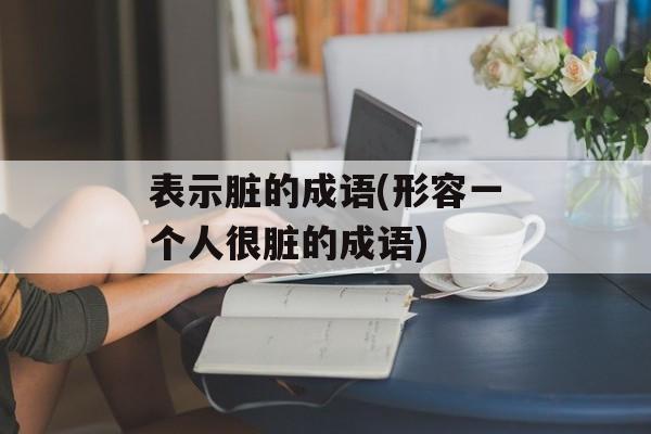 表示脏的成语(形容一个人很脏的成语)-第1张图片-