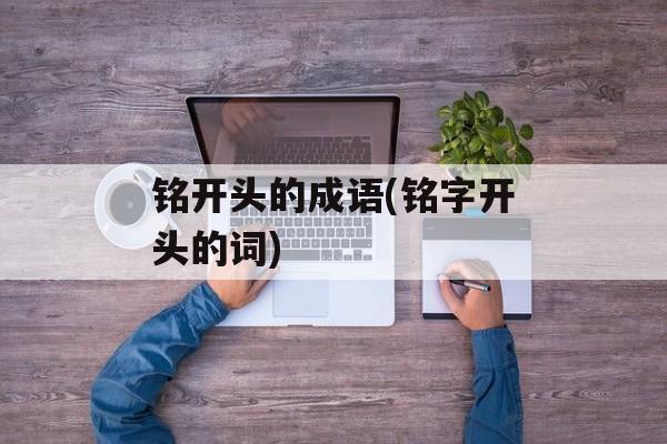 铭开头的成语(铭字开头的词)-第1张图片-