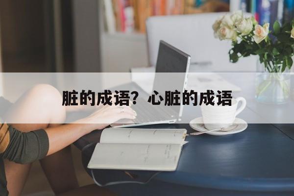 脏的成语？心脏的成语-第1张图片-