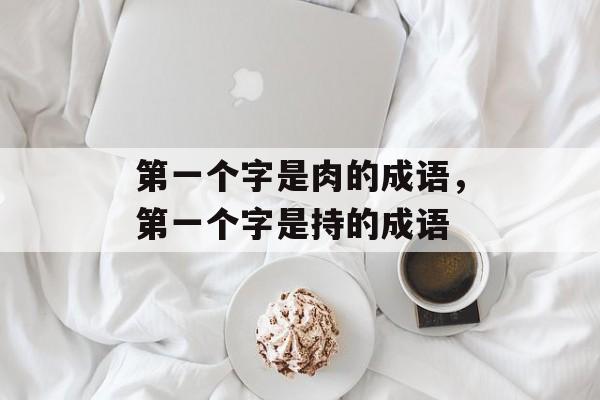 第一个字是肉的成语，第一个字是持的成语-第1张图片-