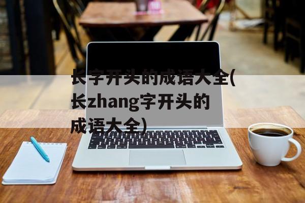 长字开头的成语大全(长zhang字开头的成语大全)-第1张图片-