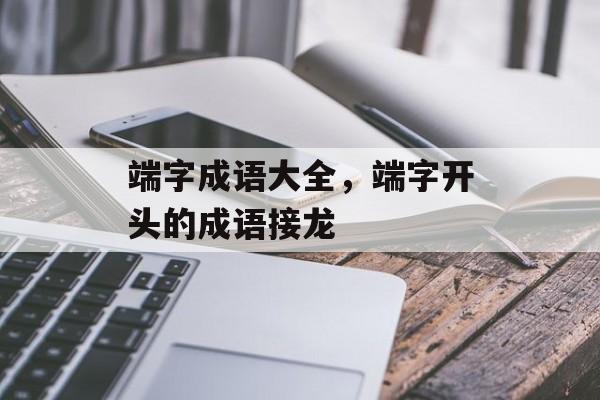 端字成语大全，端字开头的成语接龙-第1张图片-