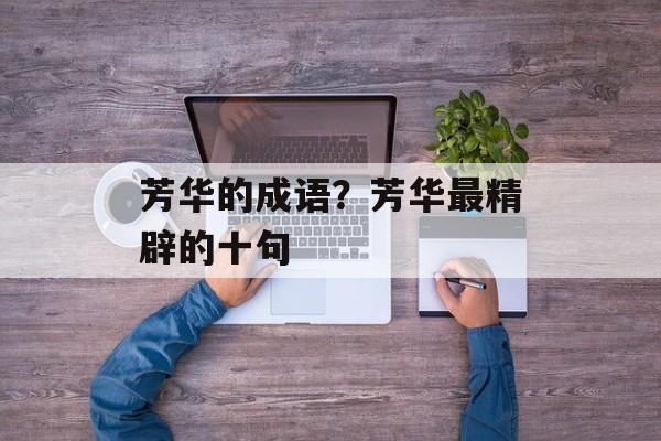 芳华的成语？芳华最精辟的十句-第1张图片-
