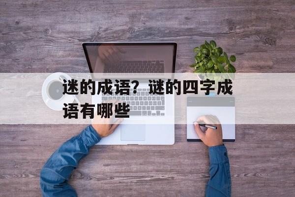 迷的成语？谜的四字成语有哪些-第1张图片-