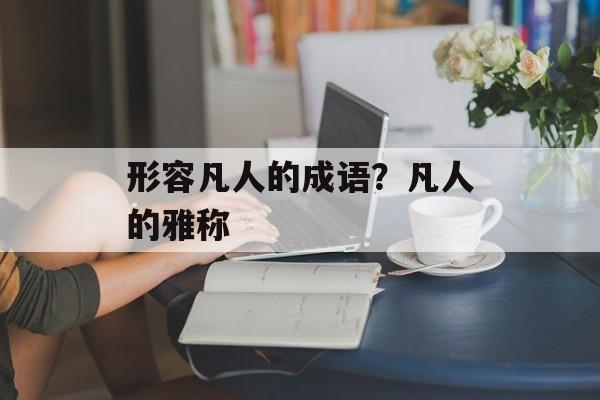 形容凡人的成语？凡人的雅称-第1张图片-