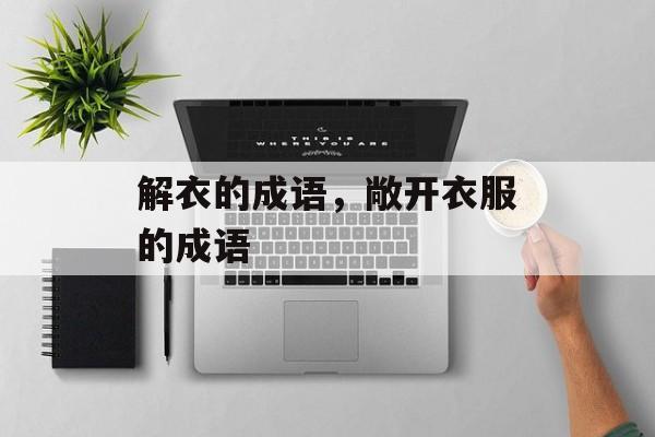 解衣的成语，敞开衣服的成语-第1张图片-
