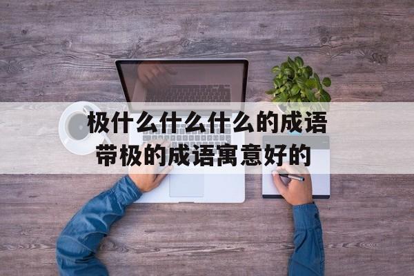 极什么什么什么的成语 带极的成语寓意好的-第1张图片-