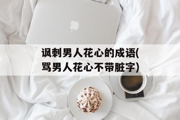 讽刺男人花心的成语(骂男人花心不带脏字)-第1张图片-