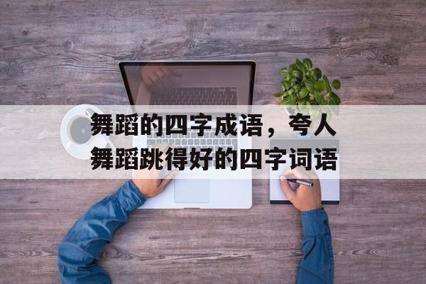 舞蹈的四字成语，夸人舞蹈跳得好的四字词语-第1张图片-