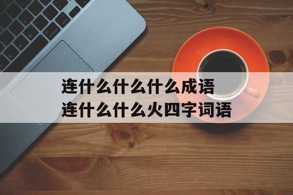 连什么什么什么成语 连什么什么火四字词语-第1张图片-