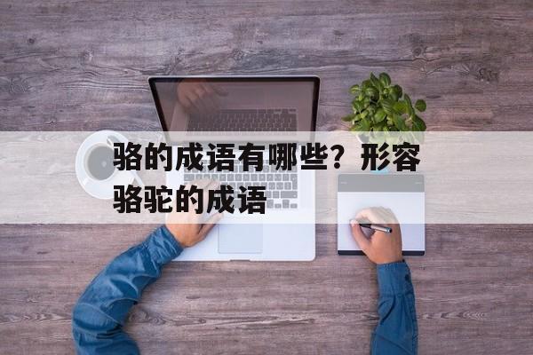 骆的成语有哪些？形容骆驼的成语-第1张图片-
