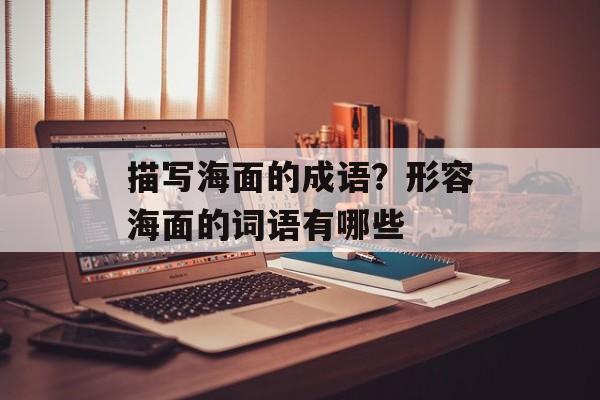 描写海面的成语？形容海面的词语有哪些-第1张图片-