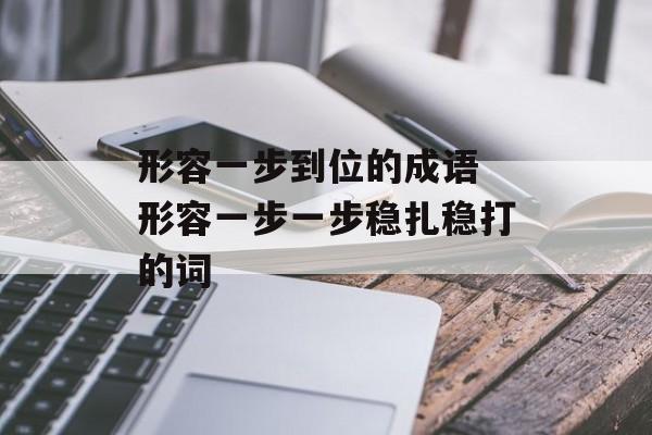 形容一步到位的成语 形容一步一步稳扎稳打的词-第1张图片-