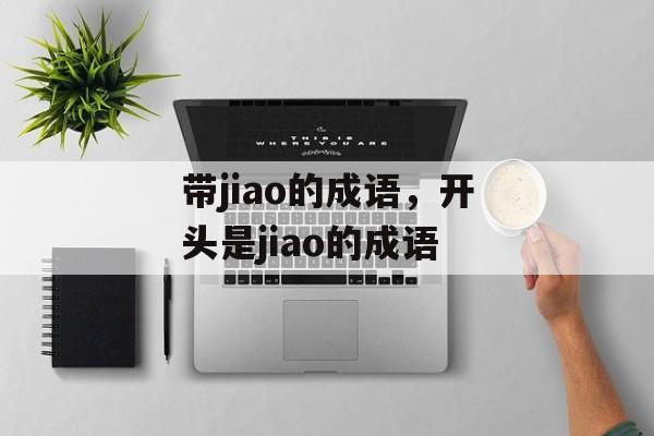 带jiao的成语，开头是jiao的成语-第1张图片-