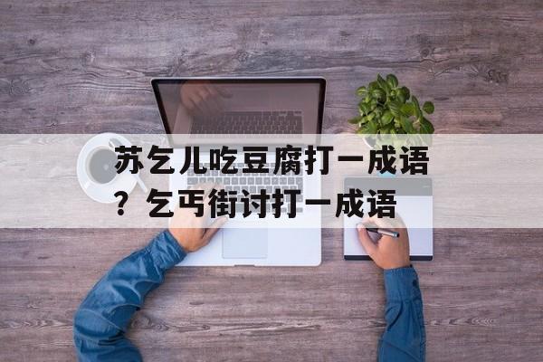 苏乞儿吃豆腐打一成语？乞丐街讨打一成语-第1张图片-