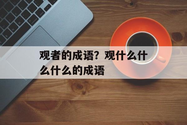 观者的成语？观什么什么什么的成语-第1张图片-