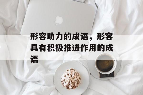 形容助力的成语，形容具有积极推进作用的成语-第1张图片-
