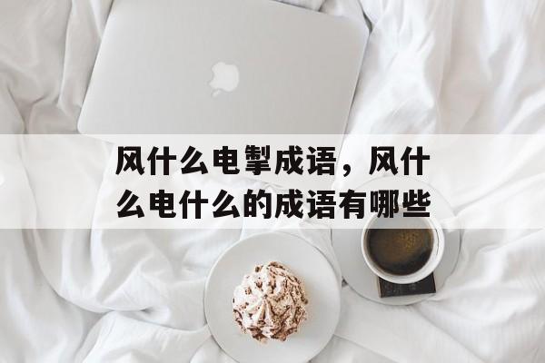 风什么电掣成语，风什么电什么的成语有哪些-第1张图片-