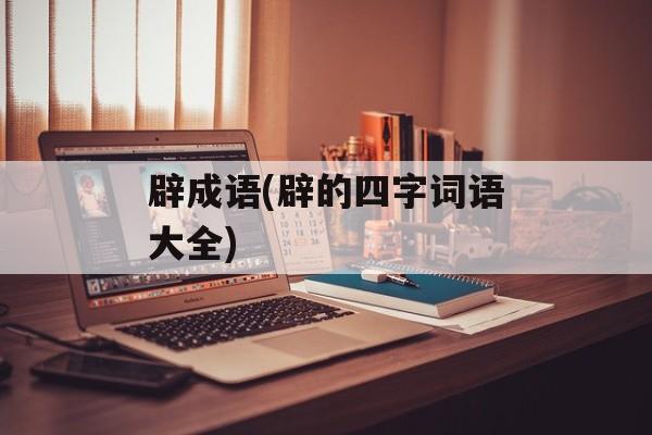 辟成语(辟的四字词语大全)-第1张图片-