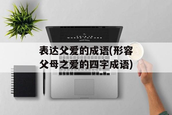 表达父爱的成语(形容父母之爱的四字成语)-第1张图片-
