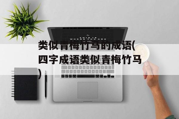 类似青梅竹马的成语(四字成语类似青梅竹马)-第1张图片-