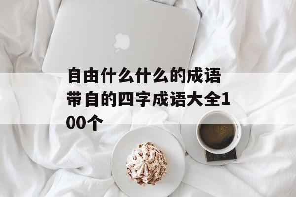 自由什么什么的成语 带自的四字成语大全100个-第1张图片-