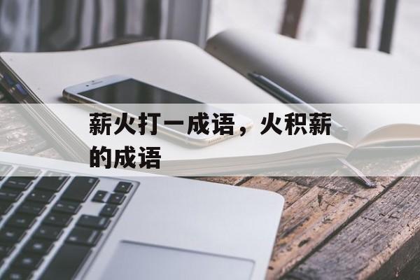 薪火打一成语，火积薪的成语-第1张图片-